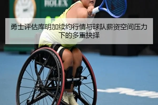 勇士评估库明加续约行情与球队薪资空间压力下的多重抉择