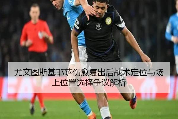 尤文图斯基耶萨伤愈复出后战术定位与场上位置选择争议解析