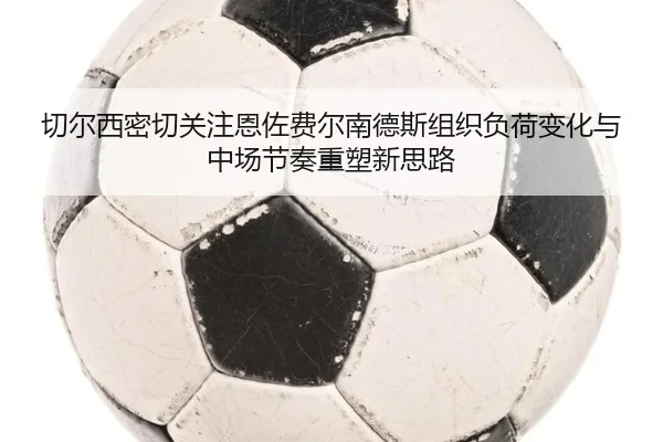 切尔西密切关注恩佐费尔南德斯组织负荷变化与中场节奏重塑新思路 - kaiyun