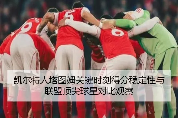 凯尔特人塔图姆关键时刻得分稳定性与联盟顶尖球星对比观察 - kaiyun