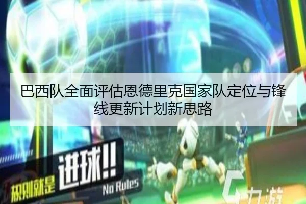 巴西队全面评估恩德里克国家队定位与锋线更新计划新思路 - kaiyun