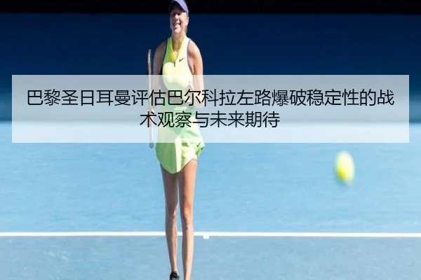 巴黎圣日耳曼评估巴尔科拉左路爆破稳定性的战术观察与未来期待 - kaiyun