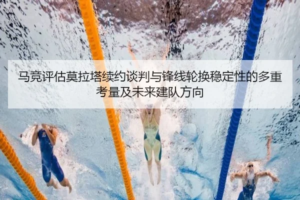 马竞评估莫拉塔续约谈判与锋线轮换稳定性的多重考量及未来建队方向