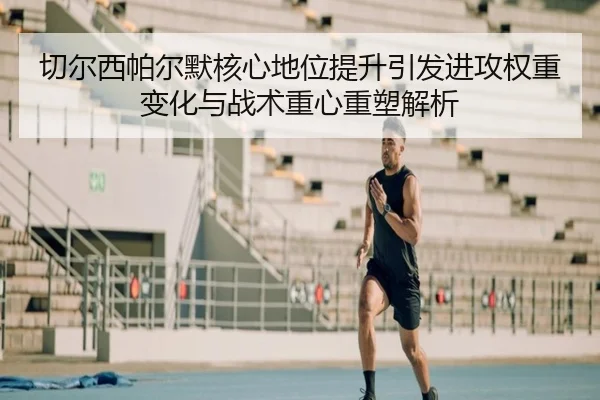 切尔西帕尔默核心地位提升引发进攻权重变化与战术重心重塑解析 - kaiyun