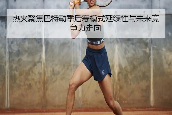 热火聚焦巴特勒季后赛模式延续性与未来竞争力走向 - kaiyun