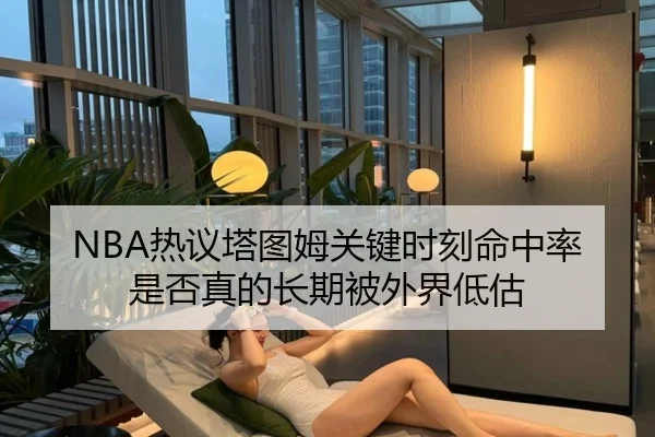NBA热议塔图姆关键时刻命中率是否真的长期被外界低估 - kaiyun