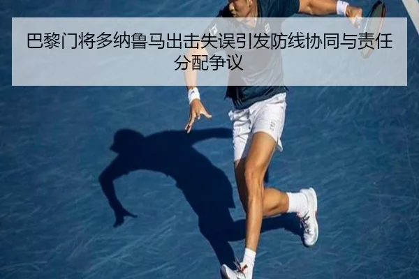 巴黎门将多纳鲁马出击失误引发防线协同与责任分配争议 - kaiyun