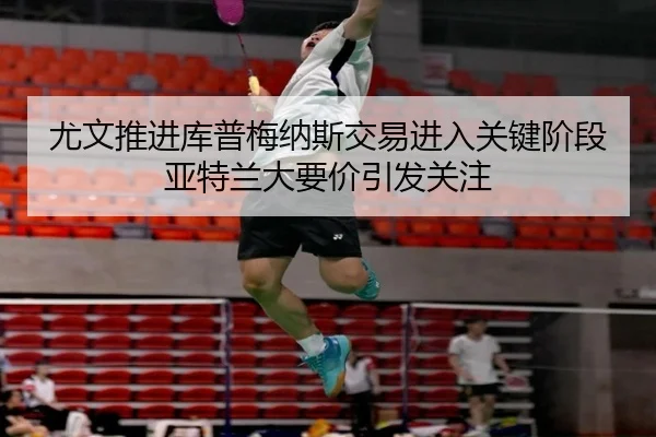 尤文推进库普梅纳斯交易进入关键阶段亚特兰大要价引发关注