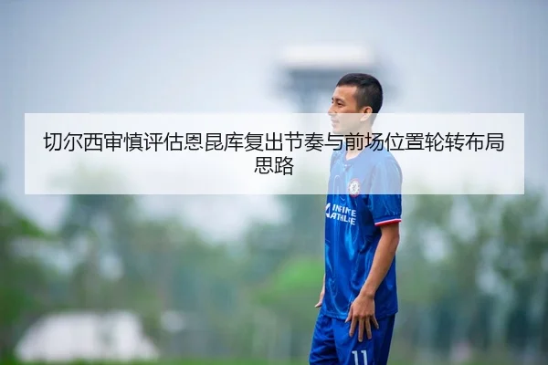 切尔西审慎评估恩昆库复出节奏与前场位置轮转布局思路 - kaiyun