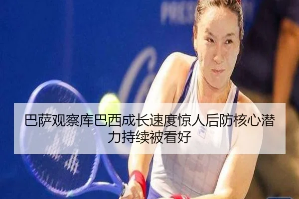 巴萨观察库巴西成长速度惊人后防核心潜力持续被看好 - kaiyun